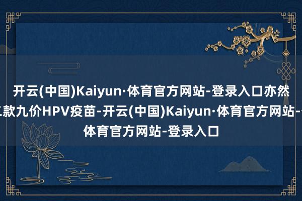 开云(中国)Kaiyun·体育官方网站-登录入口亦然人人第二款九价HPV疫苗-开云(中国)Kaiyun·体育官方网站-登录入口