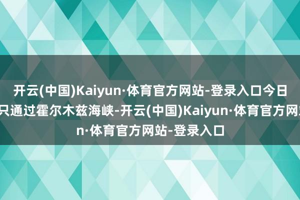 开云(中国)Kaiyun·体育官方网站-登录入口今日仍有少许船只通过霍尔木兹海峡-开云(中国)Kaiyun·体育官方网站-登录入口