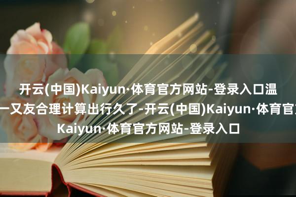 开云(中国)Kaiyun·体育官方网站-登录入口温馨教导诸君歌迷一又友合理计算出行久了-开云(中国)Kaiyun·体育官方网站-登录入口