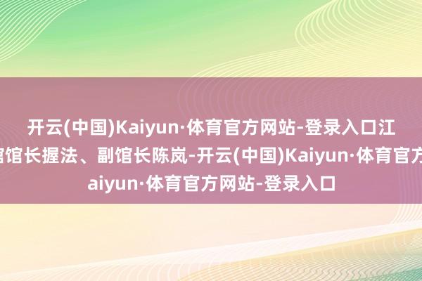 开云(中国)Kaiyun·体育官方网站-登录入口江苏省好意思术馆馆长握法、副馆长陈岚-开云(中国)Kaiyun·体育官方网站-登录入口