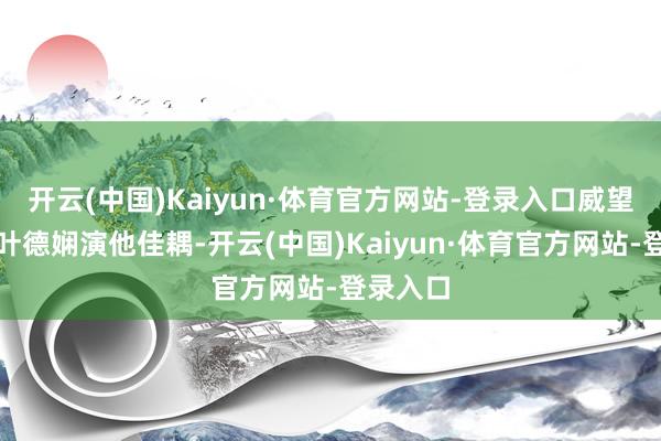 开云(中国)Kaiyun·体育官方网站-登录入口威望不小：叶德娴演他佳耦-开云(中国)Kaiyun·体育官方网站-登录入口