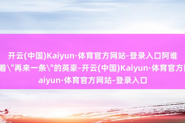 开云(中国)Kaiyun·体育官方网站-登录入口阿谁在片场恒久喊着