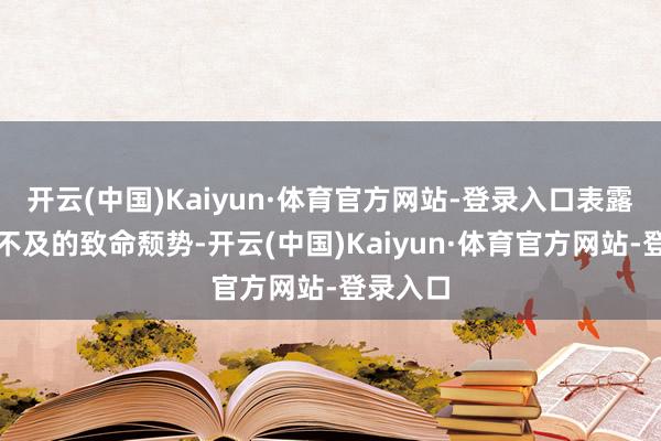 开云(中国)Kaiyun·体育官方网站-登录入口表露了火力不及的致命颓势-开云(中国)Kaiyun·体育官方网站-登录入口