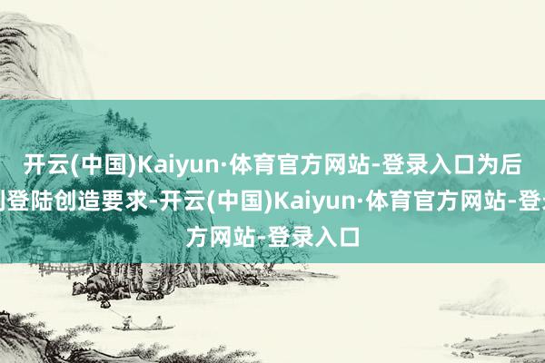 开云(中国)Kaiyun·体育官方网站-登录入口为后续队列登陆创造要求-开云(中国)Kaiyun·体育官方网站-登录入口