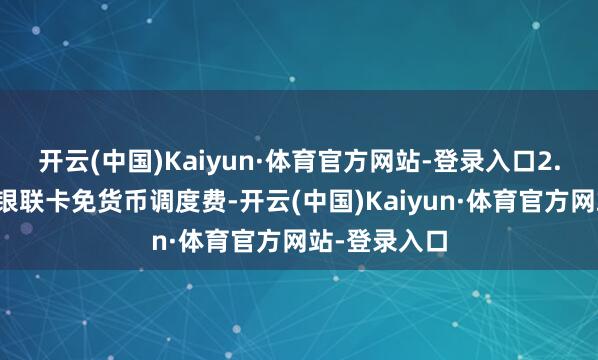 开云(中国)Kaiyun·体育官方网站-登录入口2.海淘支付：银联卡免货币调度费-开云(中国)Kaiyun·体育官方网站-登录入口