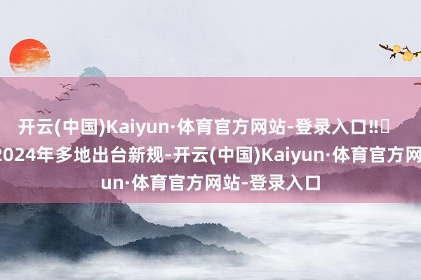开云(中国)Kaiyun·体育官方网站-登录入口‼️ 十分提醒：2024年多地出台新规-开云(中国)Kaiyun·体育官方网站-登录入口