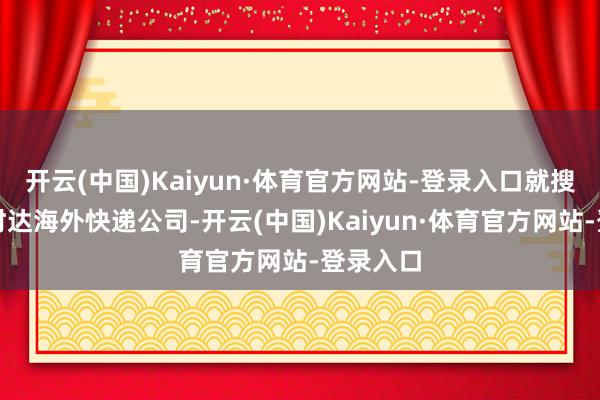 开云(中国)Kaiyun·体育官方网站-登录入口就搜索:飞时达海外快递公司-开云(中国)Kaiyun·体育官方网站-登录入口