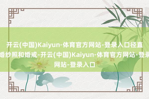 开云(中国)Kaiyun·体育官方网站-登录入口径直晒出婚纱照和婚戒-开云(中国)Kaiyun·体育官方网站-登录入口