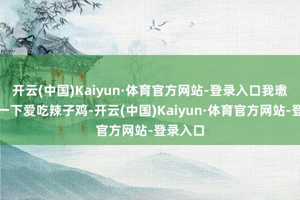 开云(中国)Kaiyun·体育官方网站-登录入口我璷黫说了一下爱吃辣子鸡-开云(中国)Kaiyun·体育官方网站-登录入口