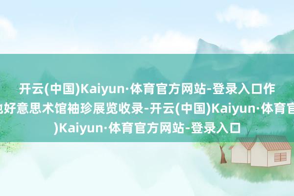 开云(中国)Kaiyun·体育官方网站-登录入口作品甚而被台北腹地好意思术馆袖珍展览收录-开云(中国)Kaiyun·体育官方网站-登录入口
