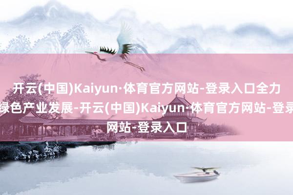 开云(中国)Kaiyun·体育官方网站-登录入口全力撑捏绿色产业发展-开云(中国)Kaiyun·体育官方网站-登录入口