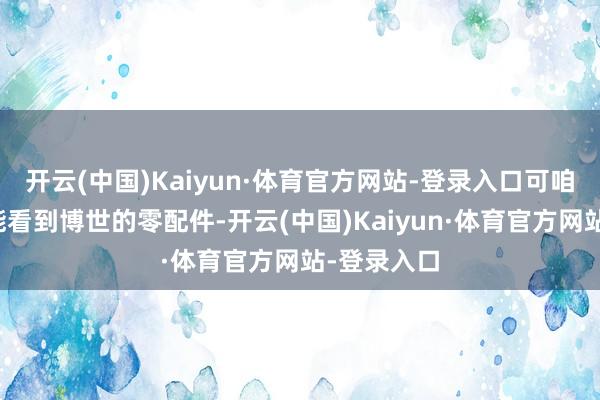 开云(中国)Kaiyun·体育官方网站-登录入口可咱们处处齐能看到博世的零配件-开云(中国)Kaiyun·体育官方网站-登录入口