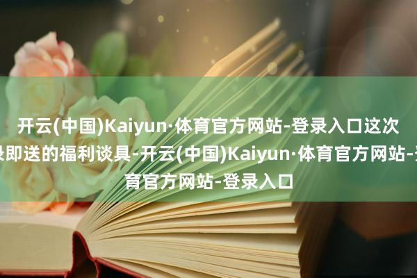 开云(中国)Kaiyun·体育官方网站-登录入口这次行动登录即送的福利谈具-开云(中国)Kaiyun·体育官方网站-登录入口