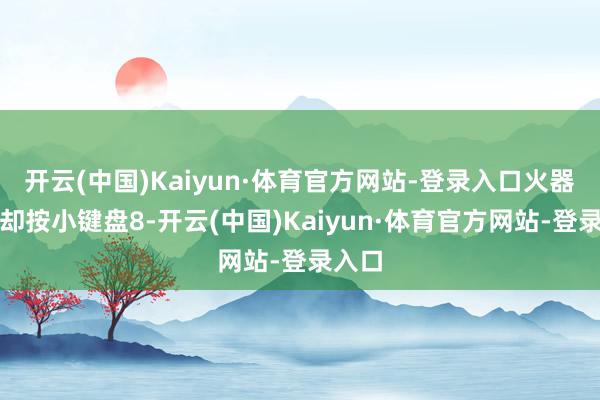 开云(中国)Kaiyun·体育官方网站-登录入口火器无冷却按小键盘8-开云(中国)Kaiyun·体育官方网站-登录入口