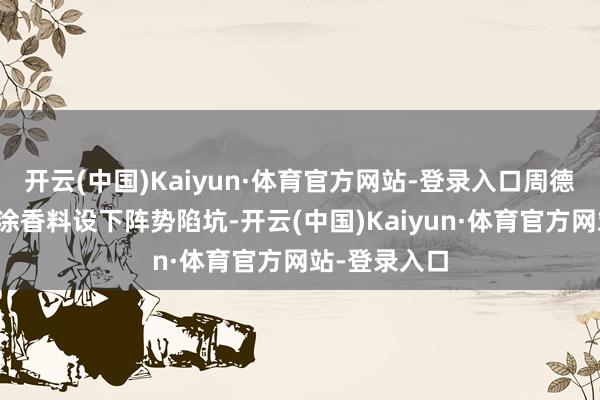 开云(中国)Kaiyun·体育官方网站-登录入口周德早已在鞋底涂香料设下阵势陷坑-开云(中国)Kaiyun·体育官方网站-登录入口