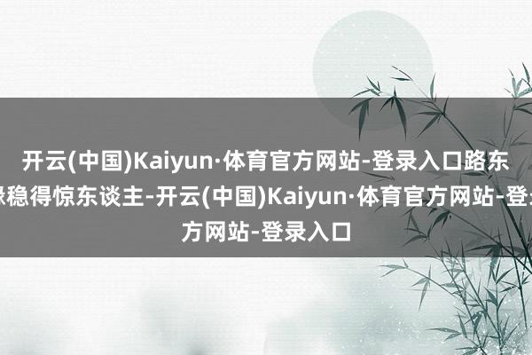 开云(中国)Kaiyun·体育官方网站-登录入口路东谈主缘稳得惊东谈主-开云(中国)Kaiyun·体育官方网站-登录入口
