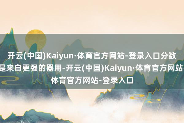 开云(中国)Kaiyun·体育官方网站-登录入口分数的提高不是来自更强的器用-开云(中国)Kaiyun·体育官方网站-登录入口