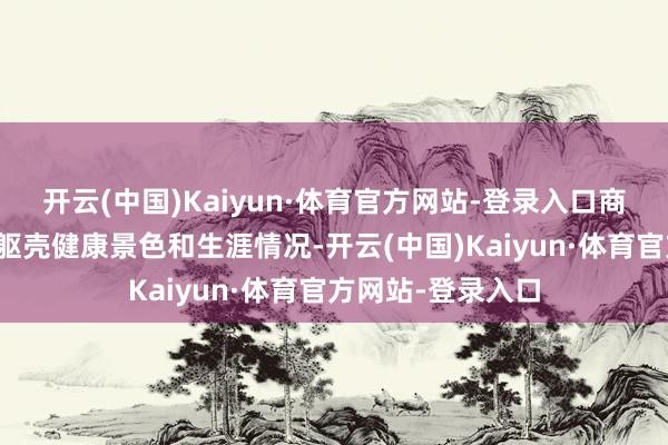 开云(中国)Kaiyun·体育官方网站-登录入口商榷老东说念主的躯壳健康景色和生涯情况-开云(中国)Kaiyun·体育官方网站-登录入口