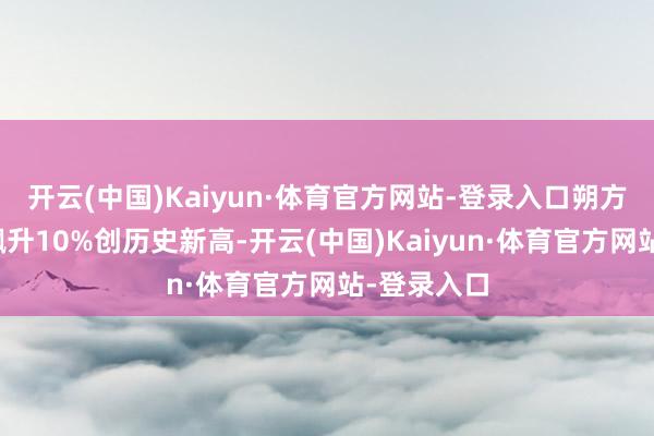 开云(中国)Kaiyun·体育官方网站-登录入口朔方长龙股价飙升10%创历史新高-开云(中国)Kaiyun·体育官方网站-登录入口