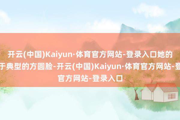 开云(中国)Kaiyun·体育官方网站-登录入口她的脸型等于典型的方圆脸-开云(中国)Kaiyun·体育官方网站-登录入口