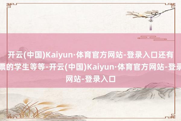 开云(中国)Kaiyun·体育官方网站-登录入口还有半价票的学生等等-开云(中国)Kaiyun·体育官方网站-登录入口