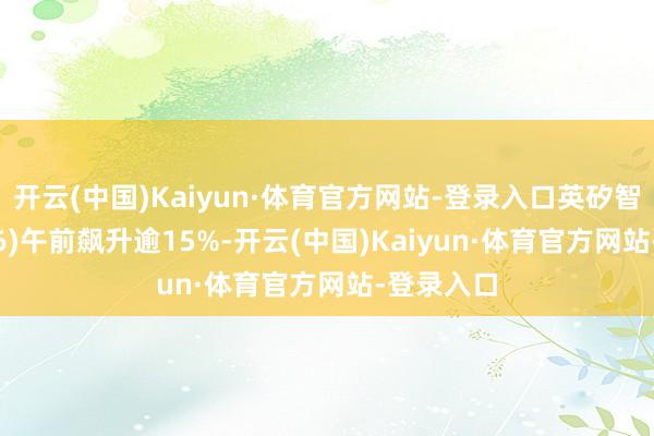 开云(中国)Kaiyun·体育官方网站-登录入口英矽智能(03696)午前飙升逾15%-开云(中国)Kaiyun·体育官方网站-登录入口