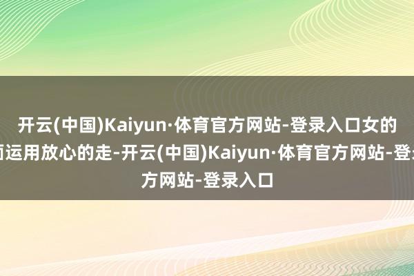 开云(中国)Kaiyun·体育官方网站-登录入口女的在背面运用放心的走-开云(中国)Kaiyun·体育官方网站-登录入口