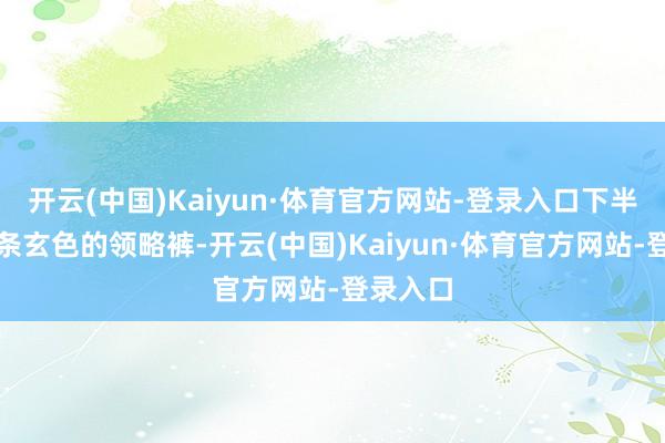 开云(中国)Kaiyun·体育官方网站-登录入口下半身是一条玄色的领略裤-开云(中国)Kaiyun·体育官方网站-登录入口