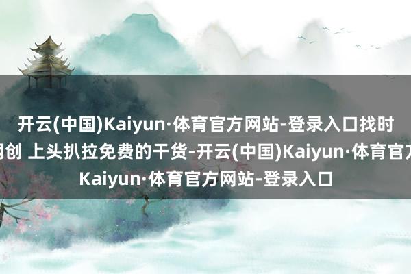 开云(中国)Kaiyun·体育官方网站-登录入口找时势都先去 顺为网创 上头扒拉免费的干货-开云(中国)Kaiyun·体育官方网站-登录入口