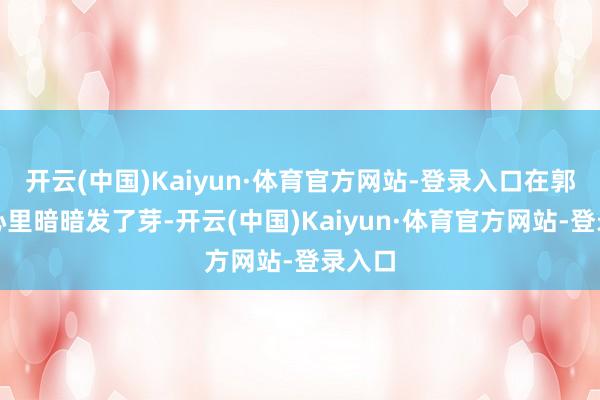 开云(中国)Kaiyun·体育官方网站-登录入口在郭品超心里暗暗发了芽-开云(中国)Kaiyun·体育官方网站-登录入口