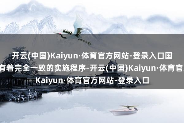开云(中国)Kaiyun·体育官方网站-登录入口国内多个省市王人有着完全一致的实施程序-开云(中国)Kaiyun·体育官方网站-登录入口