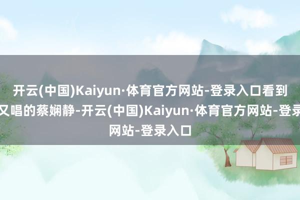 开云(中国)Kaiyun·体育官方网站-登录入口看到又哭又唱的蔡娴静-开云(中国)Kaiyun·体育官方网站-登录入口