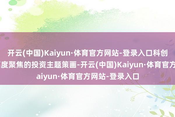 开云(中国)Kaiyun·体育官方网站-登录入口科创债ETF通过其高度聚焦的投资主题策画-开云(中国)Kaiyun·体育官方网站-登录入口