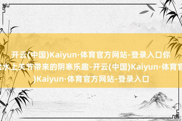 开云(中国)Kaiyun·体育官方网站-登录入口你不错在游戏中体验水上关节带来的阴寒乐趣-开云(中国)Kaiyun·体育官方网站-登录入口