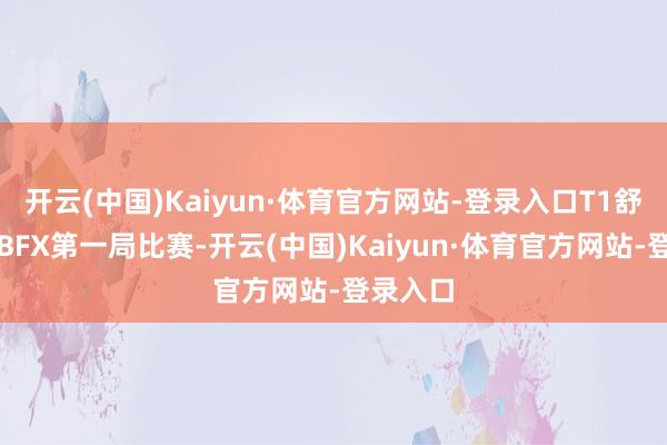 开云(中国)Kaiyun·体育官方网站-登录入口T1舒适横扫BFX第一局比赛-开云(中国)Kaiyun·体育官方网站-登录入口