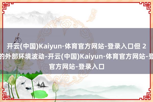 开云(中国)Kaiyun·体育官方网站-登录入口但 20 年间的外部环境波动-开云(中国)Kaiyun·体育官方网站-登录入口