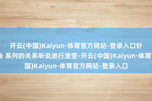 开云(中国)Kaiyun·体育官方网站-登录入口针对近期《生化危境》系列的关系听说进行澄莹-开云(中国)Kaiyun·体育官方网站-登录入口