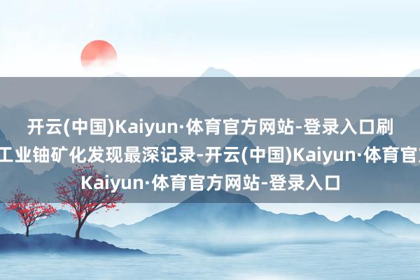 开云(中国)Kaiyun·体育官方网站-登录入口刷新了寰球砂岩型工业铀矿化发现最深记录-开云(中国)Kaiyun·体育官方网站-登录入口
