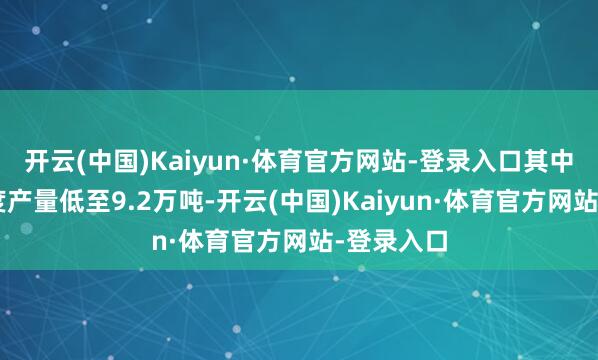 开云(中国)Kaiyun·体育官方网站-登录入口其中2月份月度产量低至9.2万吨-开云(中国)Kaiyun·体育官方网站-登录入口