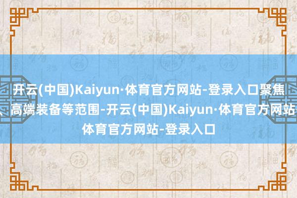 开云(中国)Kaiyun·体育官方网站-登录入口聚焦绿色制造、高端装备等范围-开云(中国)Kaiyun·体育官方网站-登录入口