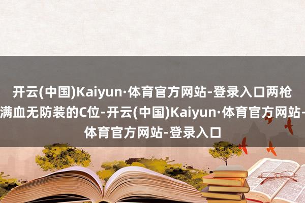 开云(中国)Kaiyun·体育官方网站-登录入口两枪送走一个满血无防装的C位-开云(中国)Kaiyun·体育官方网站-登录入口