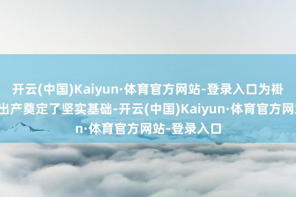 开云(中国)Kaiyun·体育官方网站-登录入口为褂讪全年食粮出产奠定了坚实基础-开云(中国)Kaiyun·体育官方网站-登录入口