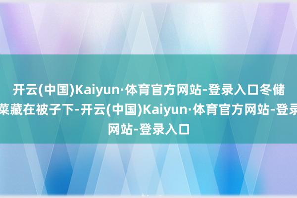 开云(中国)Kaiyun·体育官方网站-登录入口冬储大白菜藏在被子下-开云(中国)Kaiyun·体育官方网站-登录入口