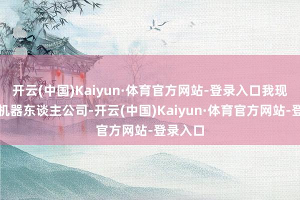 开云(中国)Kaiyun·体育官方网站-登录入口我现时工业机器东谈主公司-开云(中国)Kaiyun·体育官方网站-登录入口