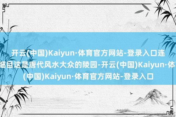 开云(中国)Kaiyun·体育官方网站-登录入口连陈玉楼这种老江湖皆细目这是唐代风水大众的陵园-开云(中国)Kaiyun·体育官方网站-登录入口
