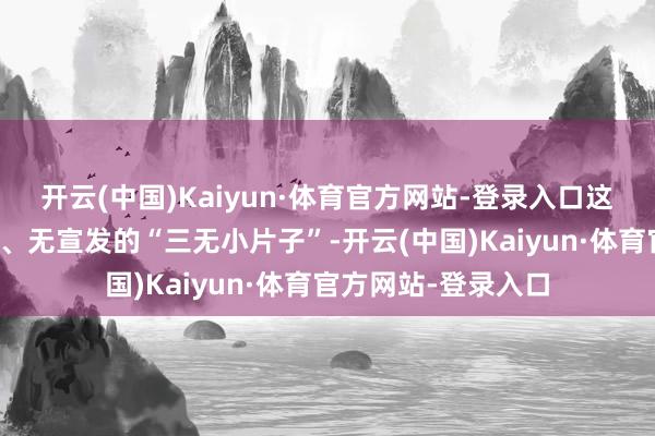 开云(中国)Kaiyun·体育官方网站-登录入口这种无顶流、无巨资、无宣发的“三无小片子”-开云(中国)Kaiyun·体育官方网站-登录入口
