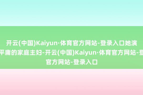 开云(中国)Kaiyun·体育官方网站-登录入口她演出一位平庸的家庭主妇-开云(中国)Kaiyun·体育官方网站-登录入口