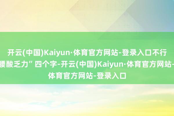开云(中国)Kaiyun·体育官方网站-登录入口不行只盯着“腰酸乏力”四个字-开云(中国)Kaiyun·体育官方网站-登录入口