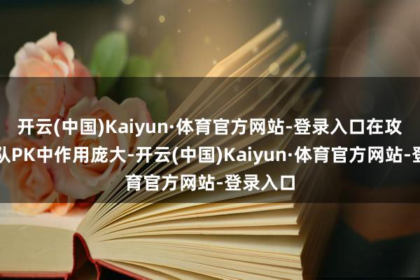 开云(中国)Kaiyun·体育官方网站-登录入口在攻城、团队PK中作用庞大-开云(中国)Kaiyun·体育官方网站-登录入口
