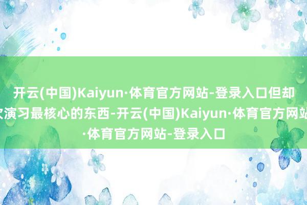 开云(中国)Kaiyun·体育官方网站-登录入口但却忽略了本次演习最核心的东西-开云(中国)Kaiyun·体育官方网站-登录入口